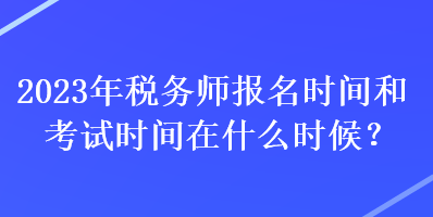 2023年稅務(wù)師報(bào)名時(shí)間和考試時(shí)間在什么時(shí)候？