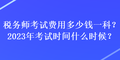 稅務師考試費用多少錢一科？2023年考試時間什么時候？