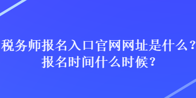 稅務(wù)師報名入口官網(wǎng)網(wǎng)址是什么？報名時間什么時候？