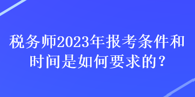 稅務(wù)師2023年報(bào)考條件和時(shí)間是如何要求的？