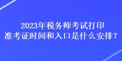 2023年稅務(wù)師考試打印準(zhǔn)考證時(shí)間和入口是什么安排？