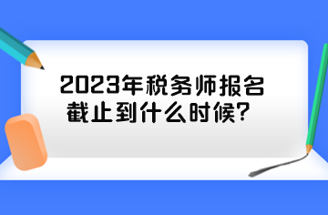 2023年稅務(wù)師報(bào)名截止到什么時(shí)候？