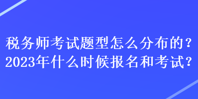 稅務(wù)師考試題型怎么分布的？2023年什么時(shí)候報(bào)名和考試？