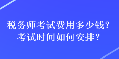 稅務(wù)師考試費(fèi)用多少錢？考試時(shí)間如何安排？