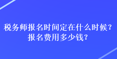 稅務(wù)師報名時間定在什么時候？報名費用多少錢？