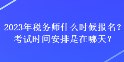 2023年稅務(wù)師什么時(shí)候報(bào)名？考試時(shí)間安排是在哪天？