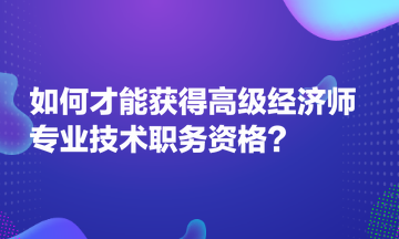 如何才能獲得高級經(jīng)濟師專業(yè)技術(shù)職務(wù)資格？