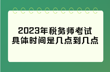 2023年稅務(wù)師考試具體時間是幾點到幾點？