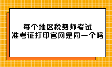 每個地區(qū)稅務師考試準考證打印官網(wǎng)是同一個嗎？