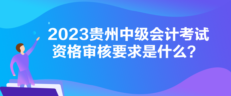 2023貴州中級(jí)會(huì)計(jì)考試資格審核要求是什么？