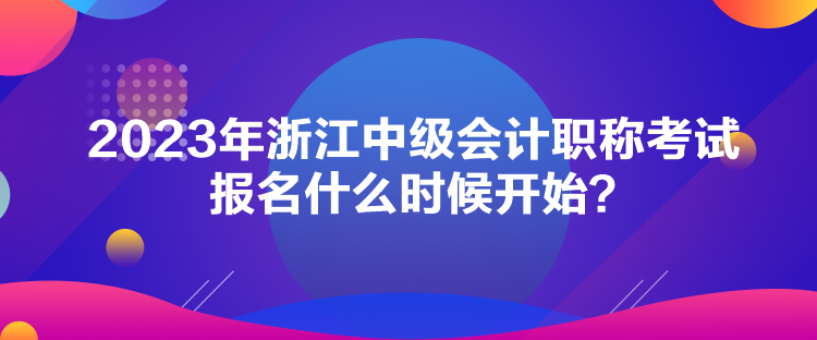 2023年浙江中級會計職稱考試報名什么時候開始？