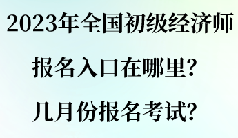 2023年全國初級經(jīng)濟師報名入口在哪里？幾月份報名考試？