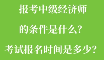 報(bào)考中級(jí)經(jīng)濟(jì)師的條件是什么？考試報(bào)名時(shí)間是多少？