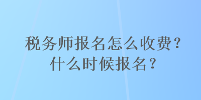 稅務(wù)師報(bào)名怎么收費(fèi)？什么時(shí)候報(bào)名？