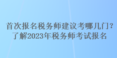 首次報(bào)名稅務(wù)師建議考哪幾門？了解2023年稅務(wù)師考試報(bào)名