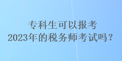 專(zhuān)科生可以報(bào)考2023年的稅務(wù)師考試嗎？