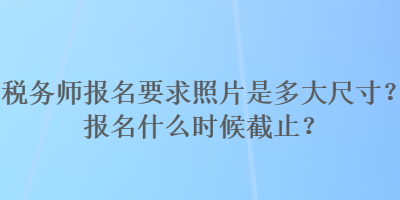 稅務(wù)師報(bào)名要求照片是多大尺寸？報(bào)名什么時(shí)候截止？