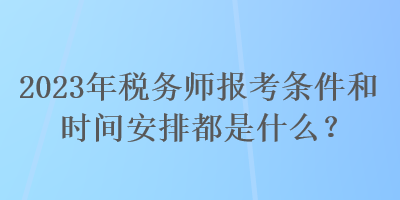 2023年稅務(wù)師報(bào)考條件和時(shí)間安排都是什么？