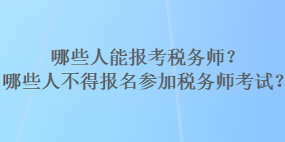 哪些人能報(bào)考稅務(wù)師？哪些人不得報(bào)名參加稅務(wù)師考試？