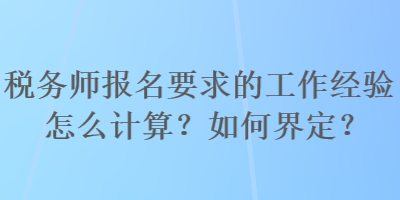 稅務(wù)師報(bào)名要求的工作經(jīng)驗(yàn)怎么計(jì)算？如何界定？