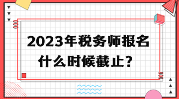 2023年稅務(wù)師報(bào)名什么時(shí)候截止？