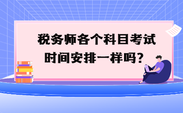 稅務(wù)師各個(gè)科目考試時(shí)間安排一樣嗎？