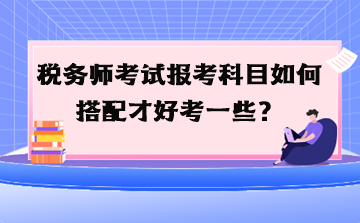 稅務師考試報考科目如何搭配才好考一些？