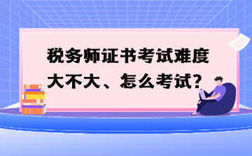 稅務(wù)師證書考試難度大不大、怎么考試