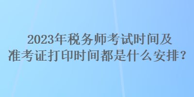 2023年稅務(wù)師考試時間及準考證打印時間都是什么安排？