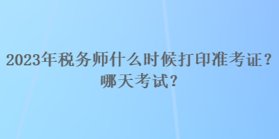 2023年稅務(wù)師什么時(shí)候打印準(zhǔn)考證？哪天考試？