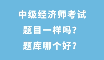 中級(jí)經(jīng)濟(jì)師考試題目一樣嗎？題庫(kù)哪個(gè)好？