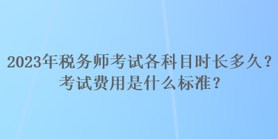 2023年稅務(wù)師考試各科目時(shí)長(zhǎng)多久？考試費(fèi)用是什么標(biāo)準(zhǔn)？