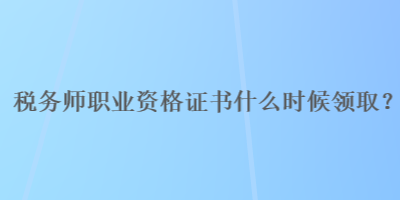 稅務(wù)師職業(yè)資格證書什么時(shí)候領(lǐng)取？