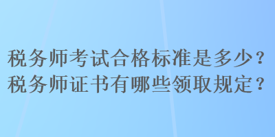 稅務(wù)師考試合格標(biāo)準(zhǔn)是多少？稅務(wù)師證書有哪些領(lǐng)取規(guī)定？