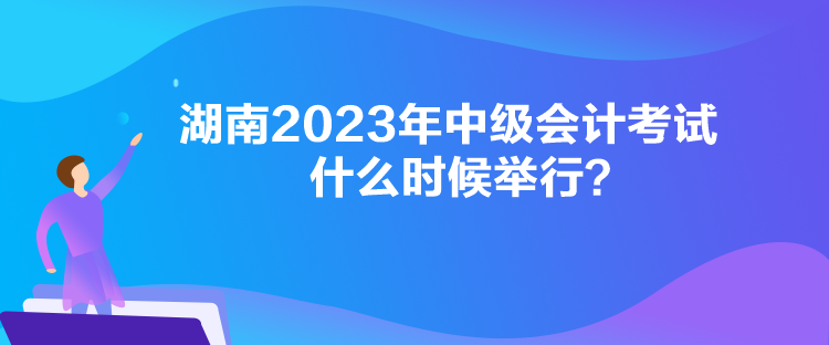 湖南2023年中級(jí)會(huì)計(jì)考試什么時(shí)候舉行？