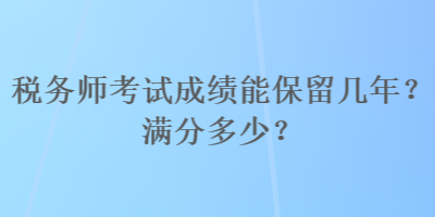 稅務(wù)師考試成績能保留幾年？滿分多少？