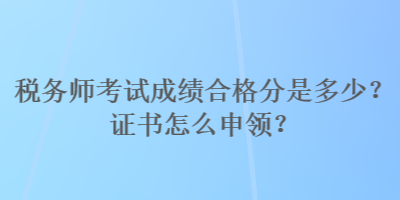 稅務(wù)師考試成績(jī)合格分是多少？證書(shū)怎么申領(lǐng)？