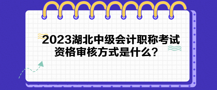 2023湖北中級會計職稱考試資格審核方式是什么？