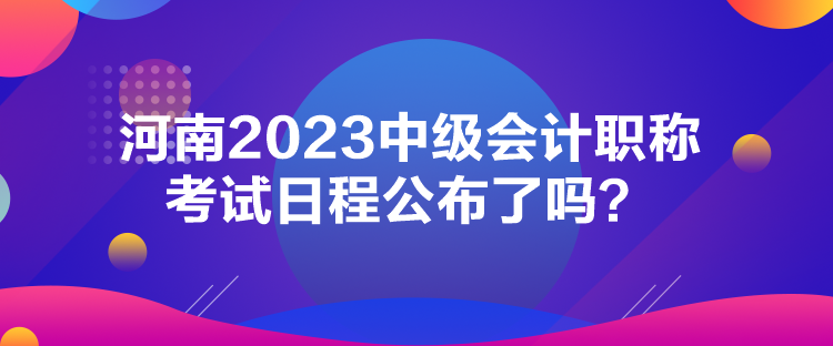 河南2023中級(jí)會(huì)計(jì)職稱考試日程公布了嗎？