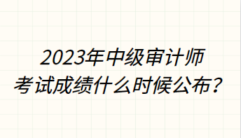 2023年中級審計師考試成績什么時候公布？