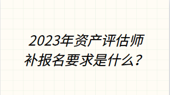 2023年資產(chǎn)評(píng)估師補(bǔ)報(bào)名要求是什么？