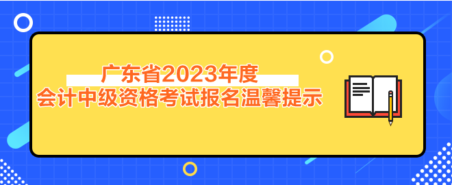 廣東省2023年度會(huì)計(jì)中級(jí)資格考試報(bào)名溫馨提示