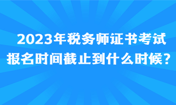 2023年稅務(wù)師證書考試報名時間截止到什么時候、如何報名呢？