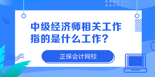 中級經(jīng)濟(jì)師相關(guān)工作指的是什么工作？