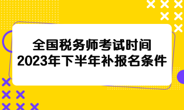 全國(guó)稅務(wù)師考試時(shí)間2023年下半年補(bǔ)報(bào)名條件