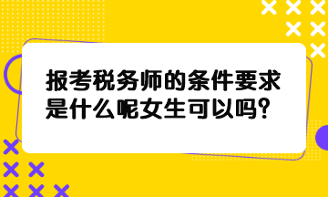 報(bào)考稅務(wù)師的條件要求是什么呢女生可以嗎？