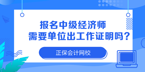 報(bào)名中級(jí)經(jīng)濟(jì)師需要單位出工作證明嗎？