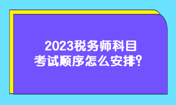 2023稅務(wù)師科目考試順序怎么安排？