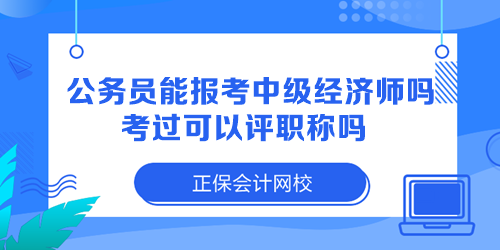 公務員能報考中級經(jīng)濟師嗎？考過可以評職稱嗎？