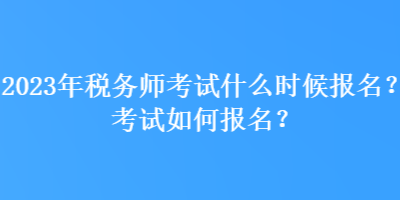 2023年稅務(wù)師考試什么時(shí)候報(bào)名？考試如何報(bào)名？